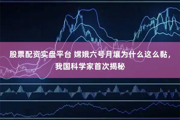 股票配资实盘平台 嫦娥六号月壤为什么这么黏，我国科学家首次揭秘