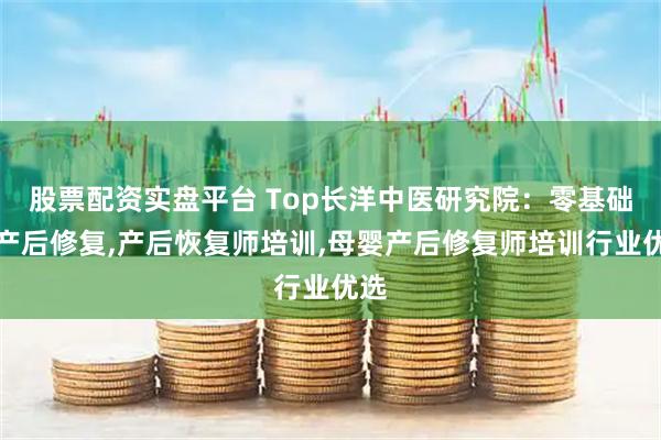 股票配资实盘平台 Top长洋中医研究院：零基础学产后修复,产后恢复师培训,母婴产后修复师培训行业优选