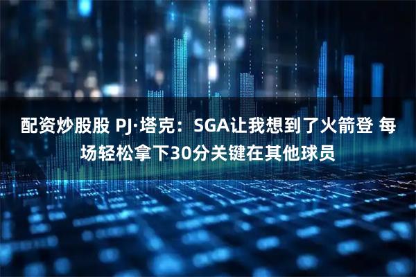 配资炒股股 PJ·塔克：SGA让我想到了火箭登 每场轻松拿下30分关键在其他球员