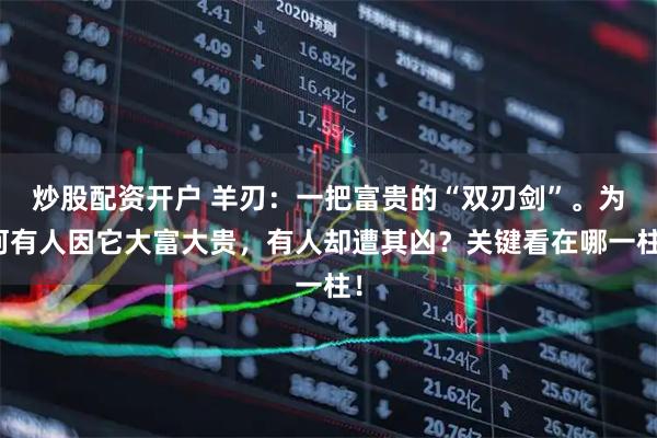 炒股配资开户 羊刃：一把富贵的“双刃剑”。为何有人因它大富大贵，有人却遭其凶？关键看在哪一柱！